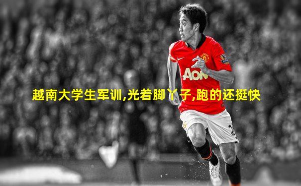 越南大学生军训,光着脚丫子,跑的还挺快