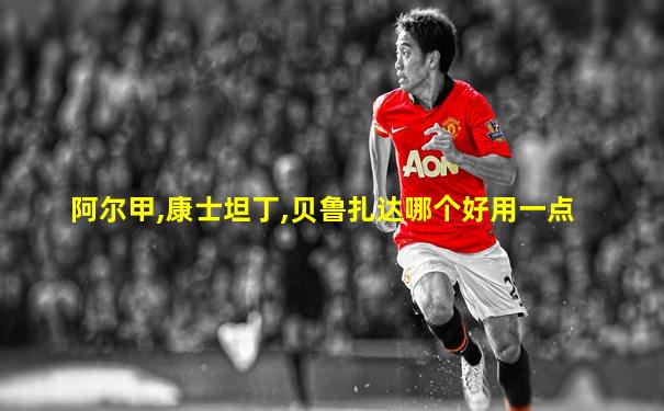 阿尔甲,康士坦丁,贝鲁扎达哪个好用一点
