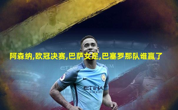 阿森纳,欧冠决赛,巴萨女足,巴塞罗那队谁赢了