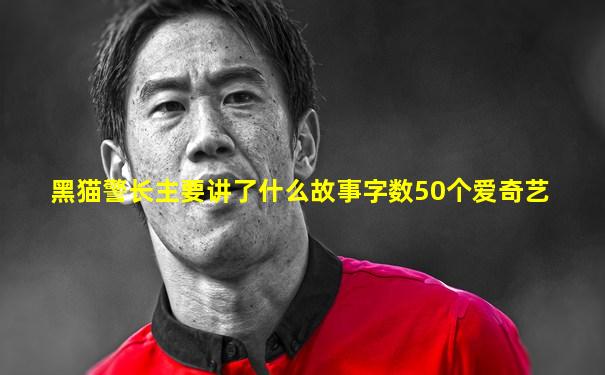 黑猫警长主要讲了什么故事字数50个爱奇艺