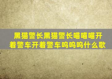 黑猫警长黑猫警长喵喵喵开着警车开着警车呜呜呜什么歌